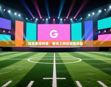 球员表现神勇，赛场上掀起激情风暴