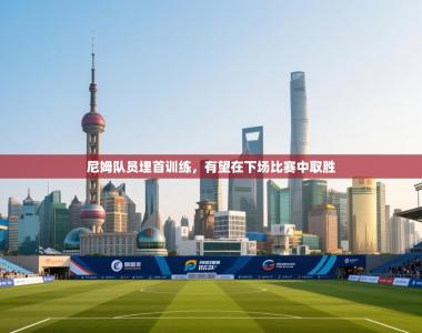 尼姆队员埋首训练，有望在下场比赛中取胜