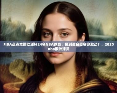 FIBA盘点本届欧洲杯24名NBA球员：见到谁会最令你激动？，2020nba欧洲球员