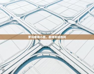 罗马客场小胜，取得关键胜利