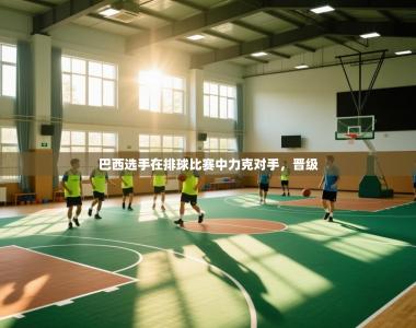 巴西选手在排球比赛中力克对手，晋级