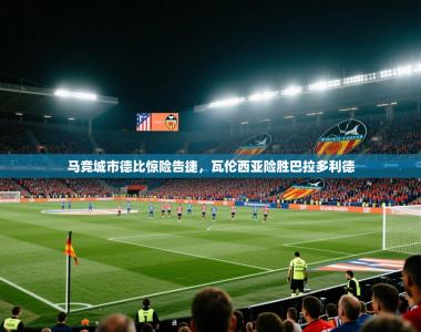 马竞城市德比惊险告捷，瓦伦西亚险胜巴拉多利德