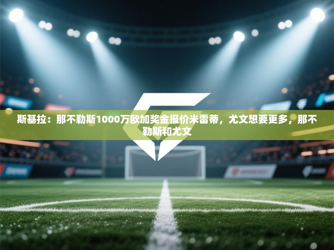 斯基拉：那不勒斯1000万欧加奖金报价米雷蒂，尤文想要更多，那不勒斯和尤文  第1张
