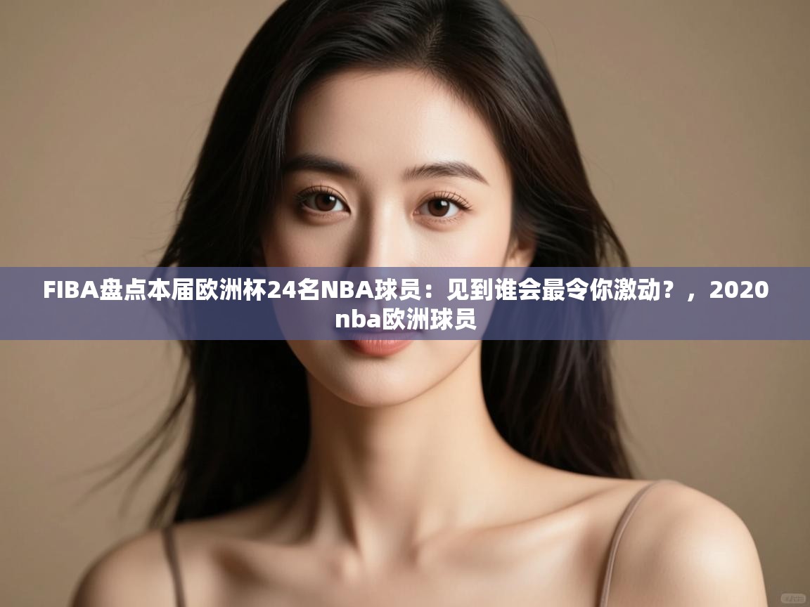 FIBA盘点本届欧洲杯24名NBA球员：见到谁会最令你激动？，2020nba欧洲球员  第2张