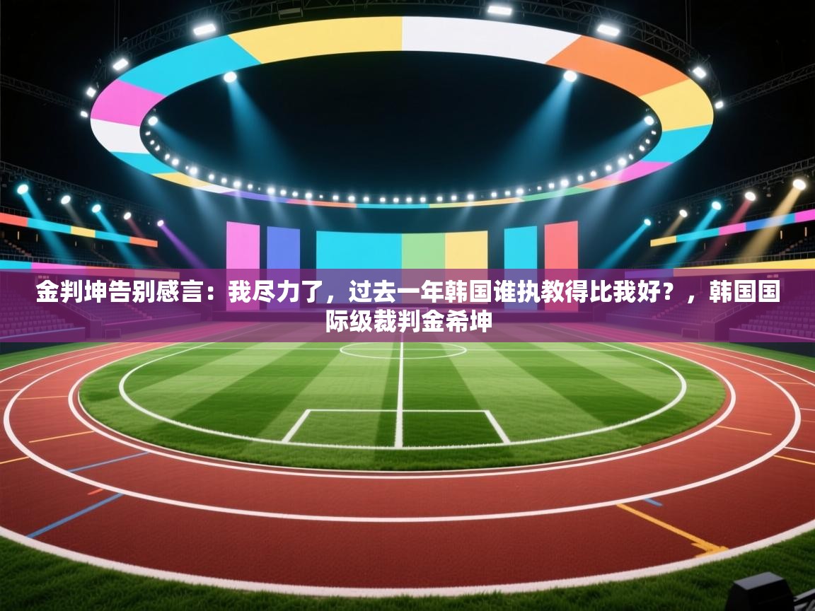 金判坤告别感言：我尽力了，过去一年韩国谁执教得比我好？，韩国国际级裁判金希坤  第1张