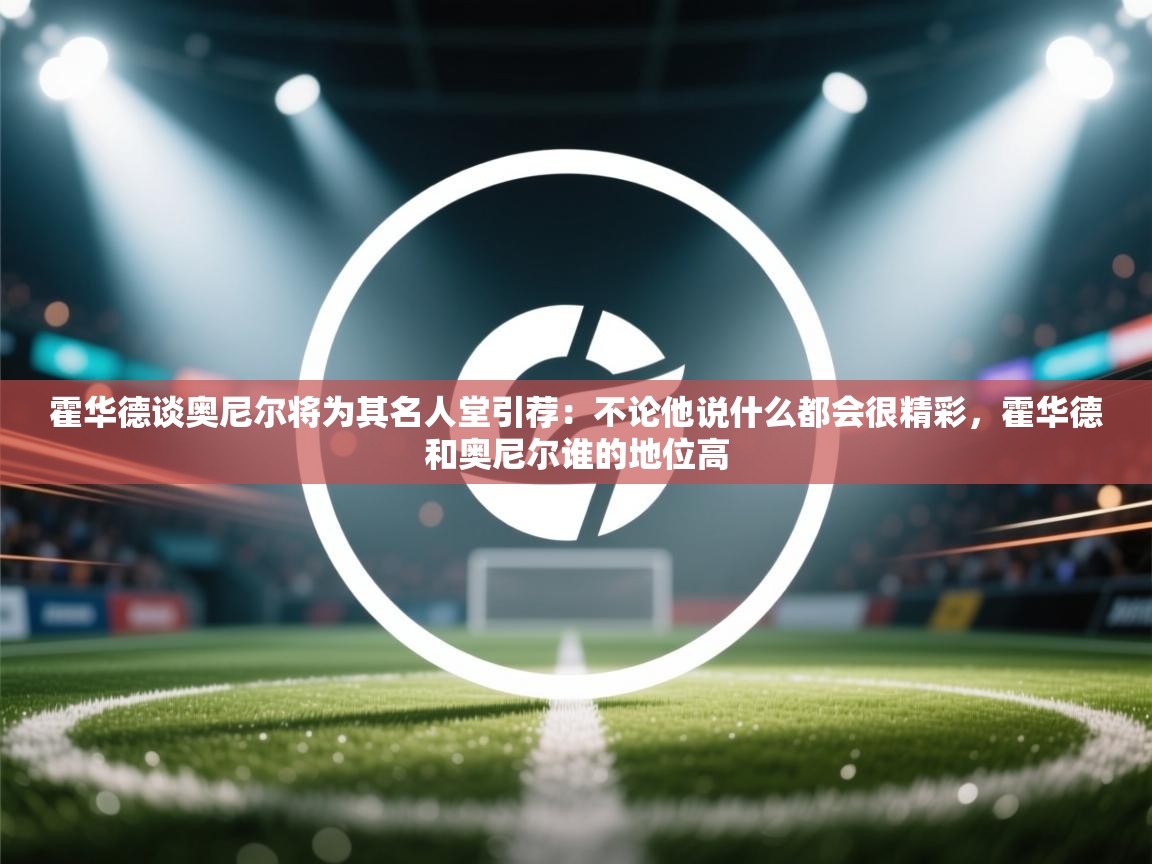 霍华德谈奥尼尔将为其名人堂引荐:不论他说什么都会很精彩,霍华德和奥尼尔谁的地位高 第2张