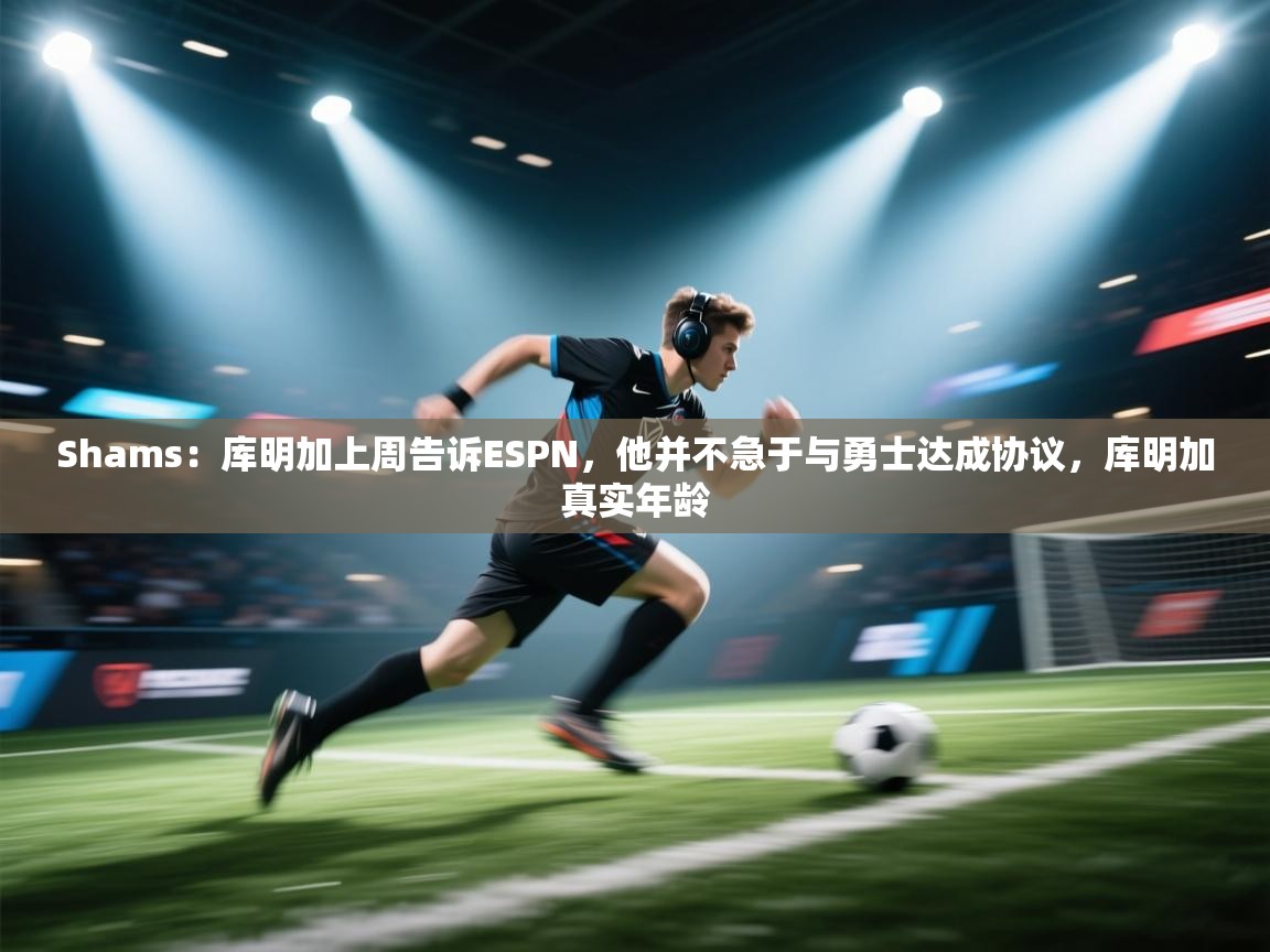 Shams：库明加上周告诉ESPN，他并不急于与勇士达成协议，库明加真实年龄  第2张