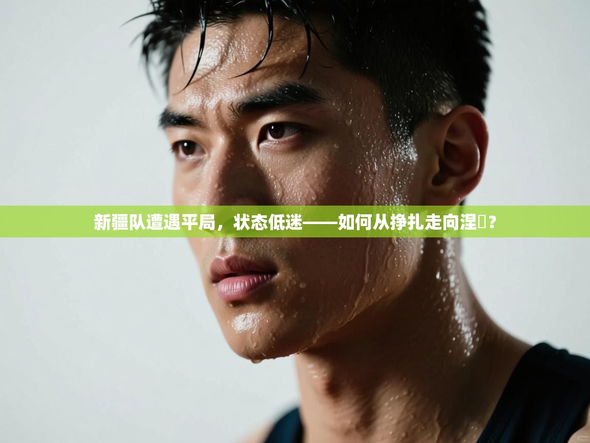 新疆队遭遇平局，状态低迷——如何从挣扎走向涅槃？  第1张