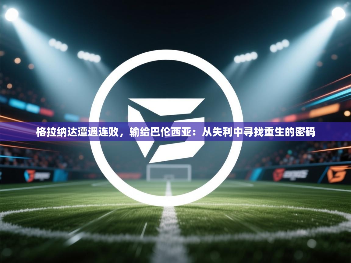 格拉纳达遭遇连败,输给巴伦西亚:从失利中寻找重生的密码 第1张